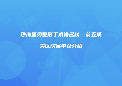 珠海歪鼻整形手术排名榜：前五顶尖医院名单及介绍