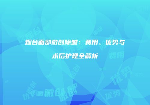 烟台面部微创除皱：费用、优势与术后护理全解析