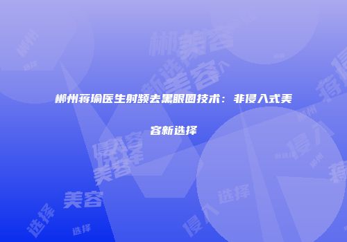 郴州蒋瑜医生射频去黑眼圈技术：非侵入式美容新选择