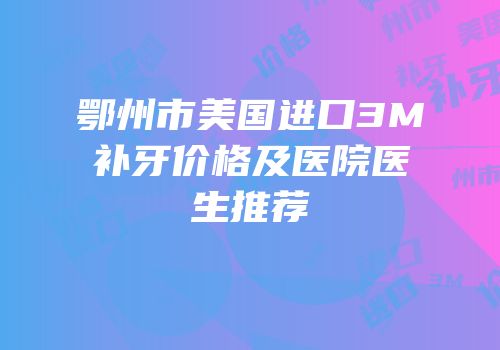 鄂州市美国进口3M补牙价格及医院医生推荐