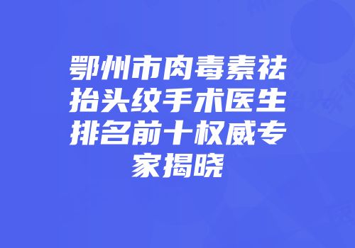 鄂州市肉毒素祛抬头纹手术医生排名前十权威专家揭晓