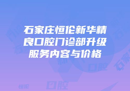 石家庄恒伦新华精良口腔门诊部升级服务内容与价格