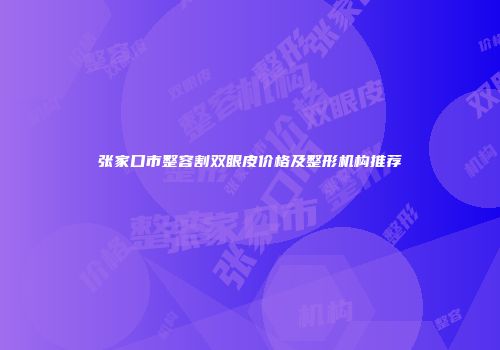 张家口市整容割双眼皮价格及整形机构推荐