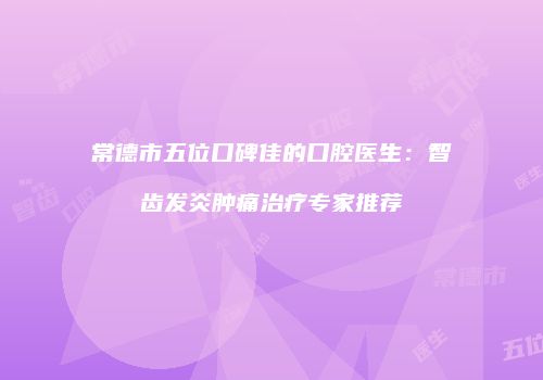 常德市五位口碑佳的口腔医生：智齿发炎肿痛治疗专家推荐