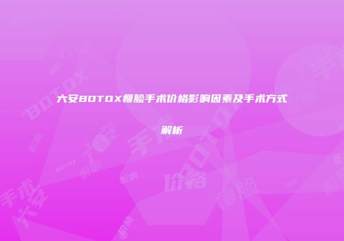 六安BOTOX瘦脸手术价格影响因素及手术方式解析