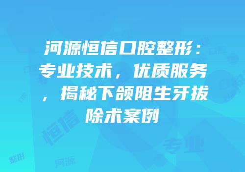 河源恒信口腔整形：专业技术，优质服务，揭秘下颌阻生牙拔除术案例