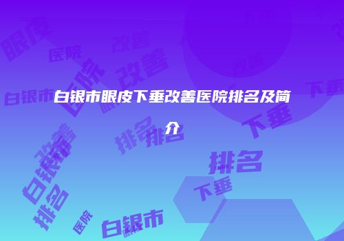 白银市眼皮下垂改善医院排名及简介