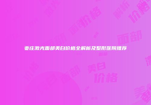 枣庄激光面部美白价格全解析及整形医院推荐