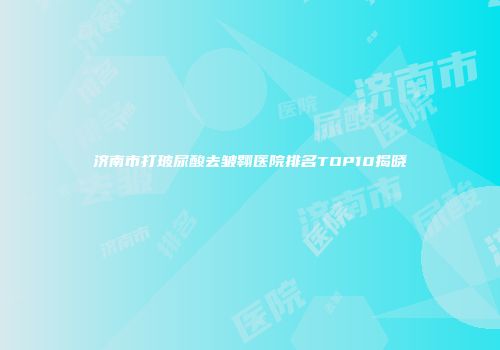济南市打玻尿酸去皱翱医院排名TOP10揭晓