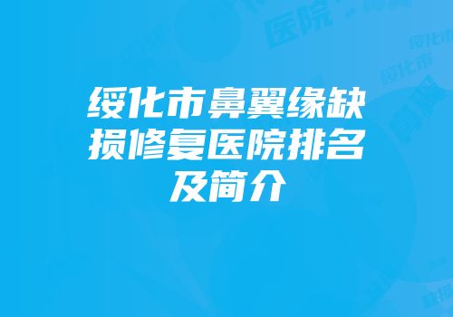 绥化市鼻翼缘缺损修复医院排名及简介