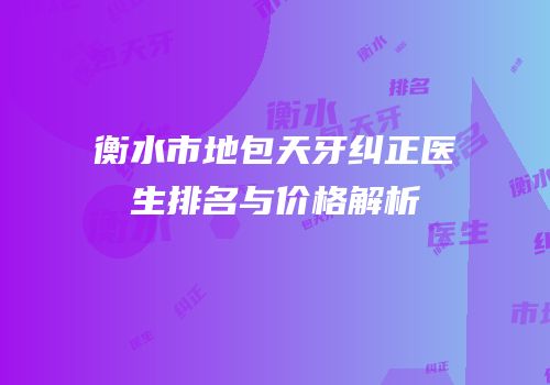 衡水市地包天牙纠正医生排名与价格解析