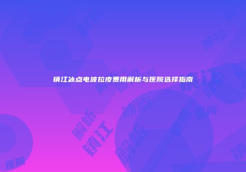镇江冰点电波拉皮费用解析与医院选择指南