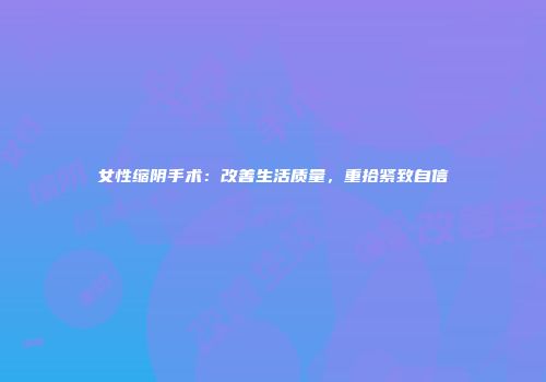 女性缩阴手术：改善生活质量，重拾紧致自信