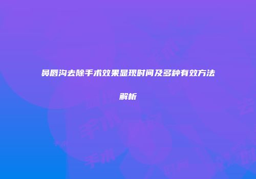 鼻唇沟去除手术效果显现时间及多种有效方法解析