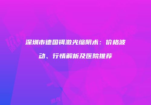 深圳市德国铒激光缩阴术：价格波动、行情解析及医院推荐