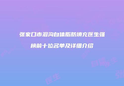 张家口市泪沟自体脂肪填充医生强榜前十位名单及详细介绍