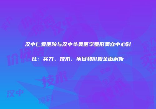 汉中仁爱医院与汉中华美医学整形美容中心对比：实力、技术、项目和价格全面解析