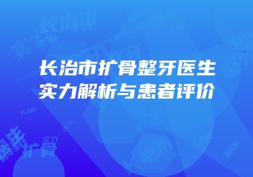 长治市扩骨整牙医生实力解析与患者评价