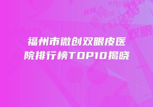 福州市微创双眼皮医院排行榜TOP10揭晓
