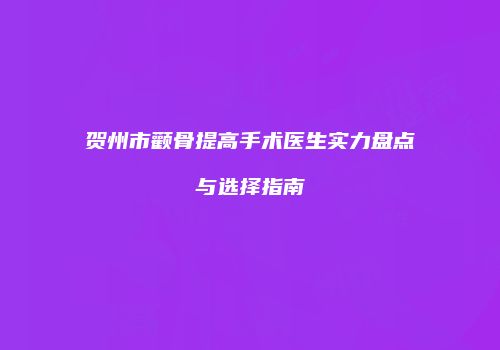贺州市颧骨提高手术医生实力盘点与选择指南