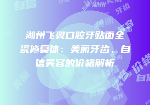 湖州飞翼口腔牙贴面全瓷修复体：美丽牙齿，自信笑容的价格解析