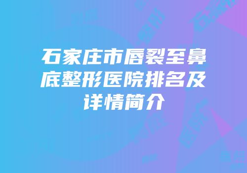石家庄市唇裂至鼻底整形医院排名及详情简介