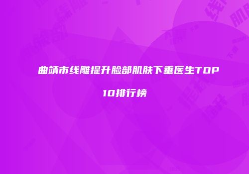 曲靖市线雕提升脸部肌肤下垂医生TOP10排行榜