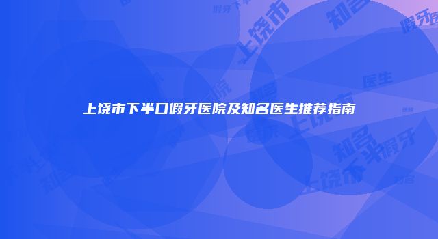 上饶市下半口假牙医院及知名医生推荐指南