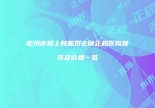 衢州市脸上妊娠斑去除正规医院推荐及价格一览