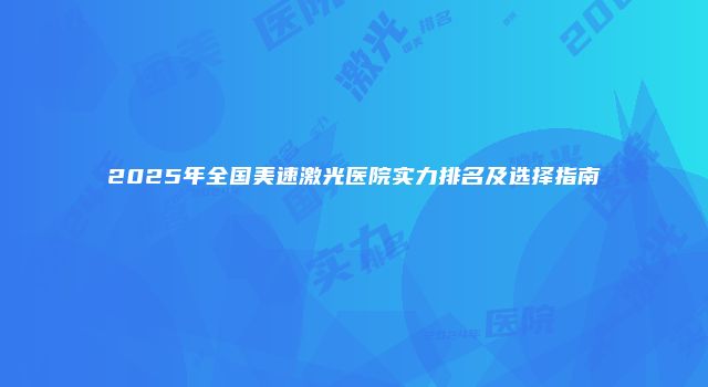 2025年全国美速激光医院实力排名及选择指南