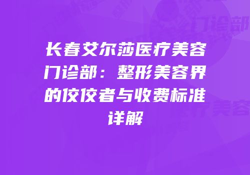 长春艾尔莎医疗美容门诊部：整形美容界的佼佼者与收费标准详解