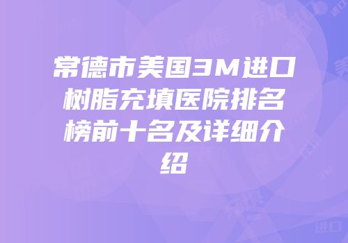 常德市美国3M进口树脂充填医院排名榜前十名及详细介绍