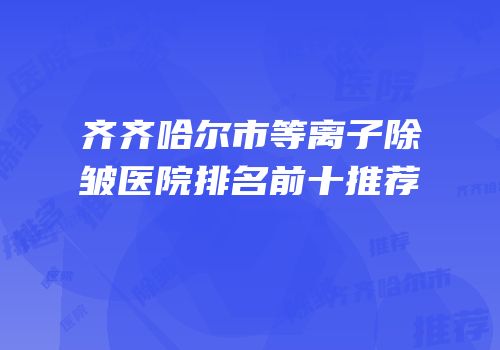 齐齐哈尔市等离子除皱医院排名前十推荐