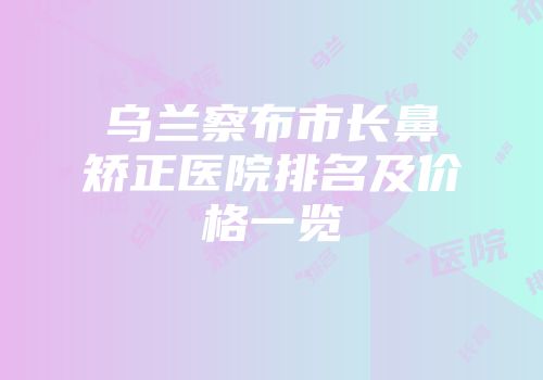乌兰察布市长鼻矫正医院排名及价格一览