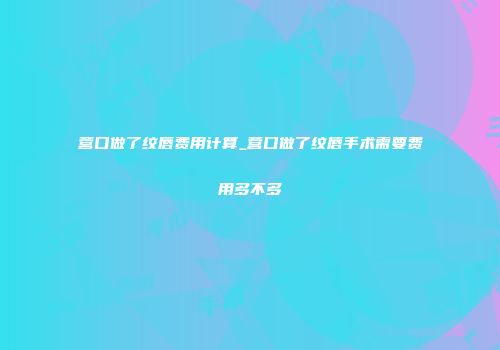 营口做了纹唇费用计算_营口做了纹唇手术需要费用多不多