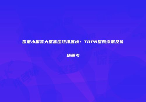 保定小眼变大整容医院排名榜：TOP6医院详解及价格参考