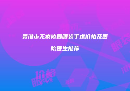 贵港市无痕修复眼袋手术价格及医院医生推荐