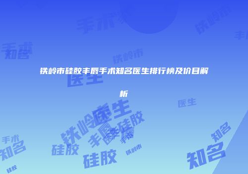 铁岭市硅胶丰唇手术知名医生排行榜及价目解析