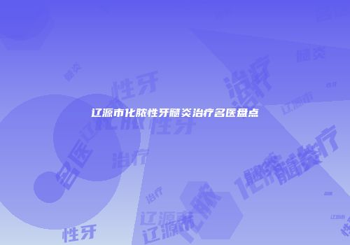 辽源市化脓性牙髓炎治疗名医盘点