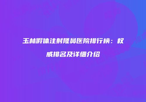 玉林假体注射隆鼻医院排行榜：权威排名及详细介绍