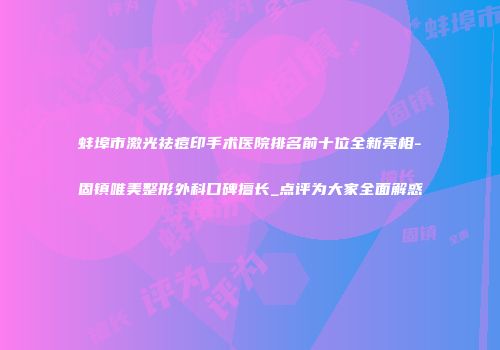 蚌埠市激光祛痘印手术医院排名前十位全新亮相-固镇唯美整形外科口碑擅长_点评为大家全面解惑