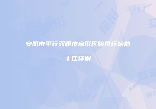 安阳市平行双眼皮扇形医院排行榜前十佳详解