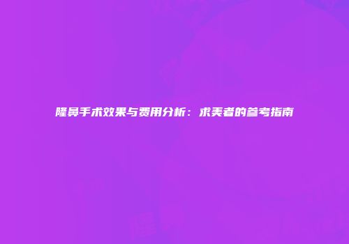 隆鼻手术效果与费用分析：求美者的参考指南