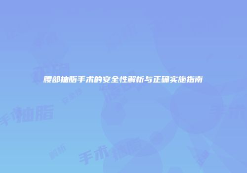 腰部抽脂手术的安全性解析与正确实施指南
