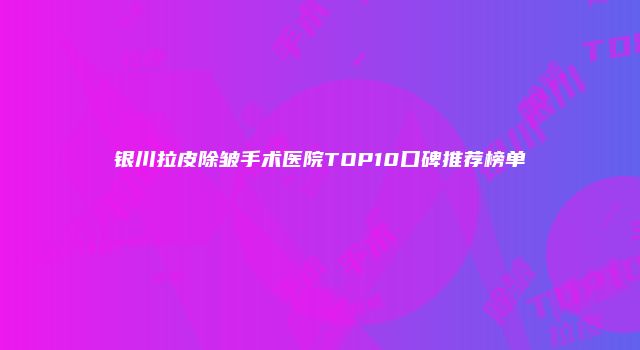 银川拉皮除皱手术医院TOP10口碑推荐榜单