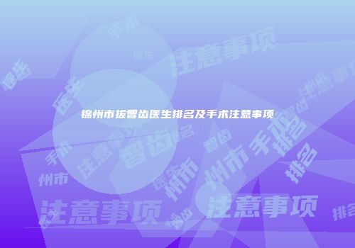锦州市拔智齿医生排名及手术注意事项