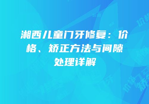 湘西儿童门牙修复：价格、矫正方法与间隙处理详解