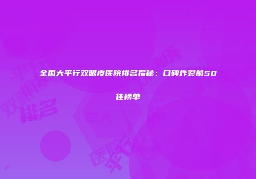 全国大平行双眼皮医院排名揭秘：口碑炸裂前50佳榜单