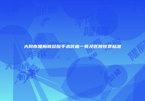 大同市隆胸玻尿酸手术价格一览及医院收费标准
