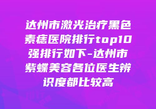 达州市激光治疗黑色素痣医院排行top10强排行如下-达州市紫蝶美容各位医生辨识度都比较高